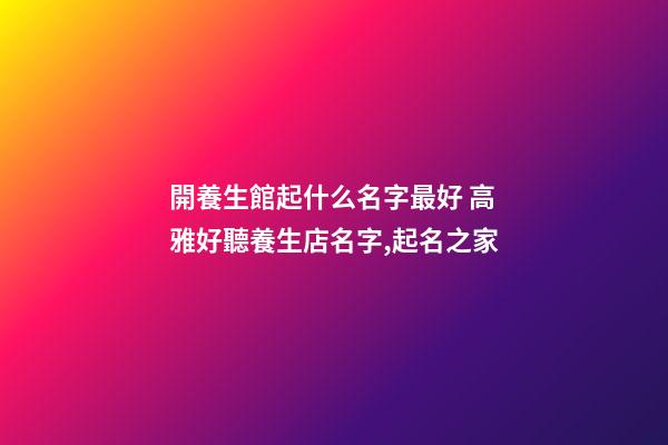 開養生館起什么名字最好 高雅好聽養生店名字,起名之家-第1張-店鋪起名-玄機派